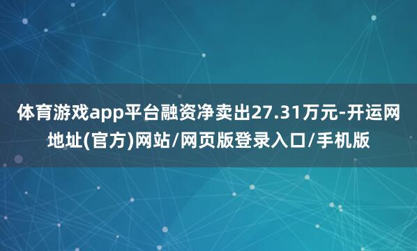 体育游戏app平台融资净卖出27.31万元-开运网地址(官方)网站/网页版登录入口/手机版
