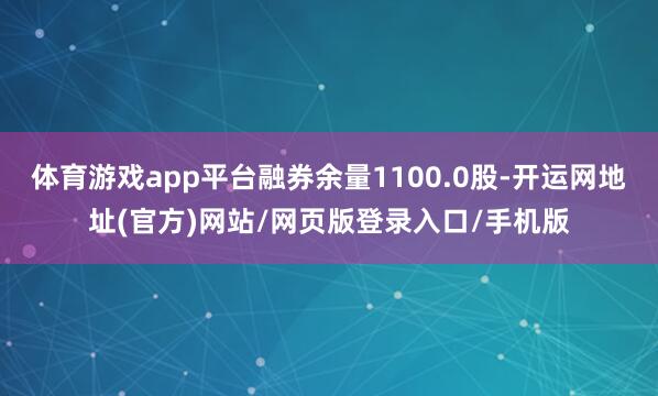 体育游戏app平台融券余量1100.0股-开运网地址(官方)网站/网页版登录入口/手机版