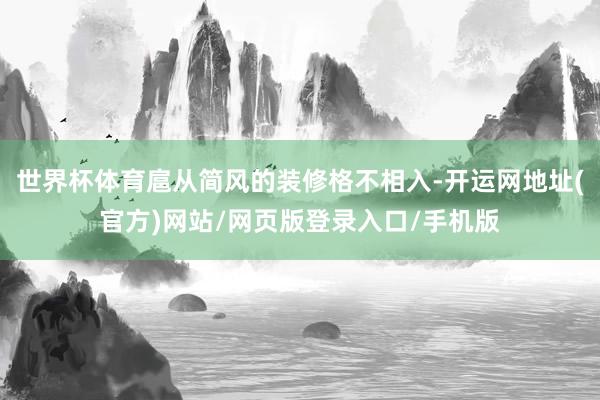 世界杯体育扈从简风的装修格不相入-开运网地址(官方)网站/网页版登录入口/手机版