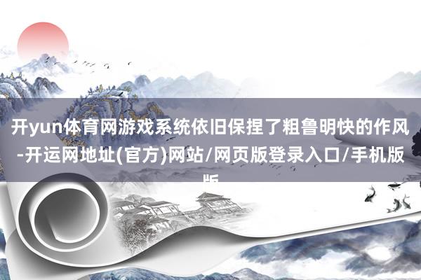 开yun体育网游戏系统依旧保捏了粗鲁明快的作风-开运网地址(官方)网站/网页版登录入口/手机版