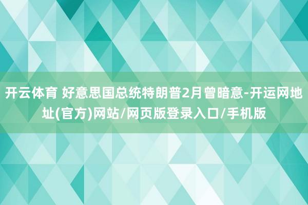开云体育 好意思国总统特朗普2月曾暗意-开运网地址(官方)网站/网页版登录入口/手机版