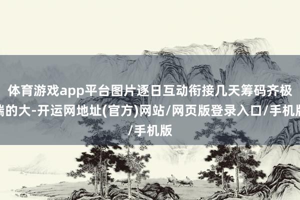 体育游戏app平台图片逐日互动衔接几天筹码齐极端的大-开运网地址(官方)网站/网页版登录入口/手机版