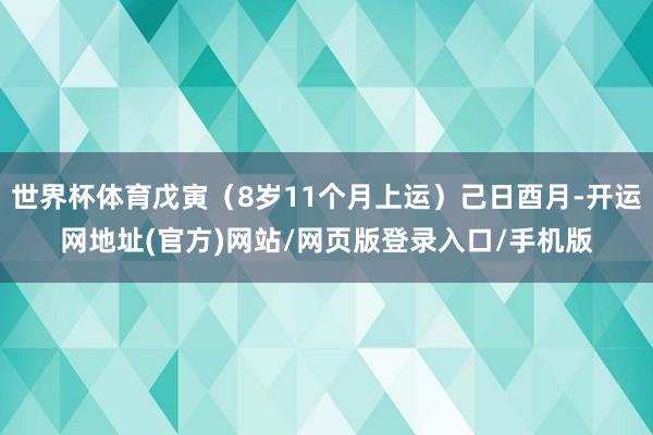 世界杯体育戊寅（8岁11个月上运）己日酉月-开运网地址(官方)网站/网页版登录入口/手机版