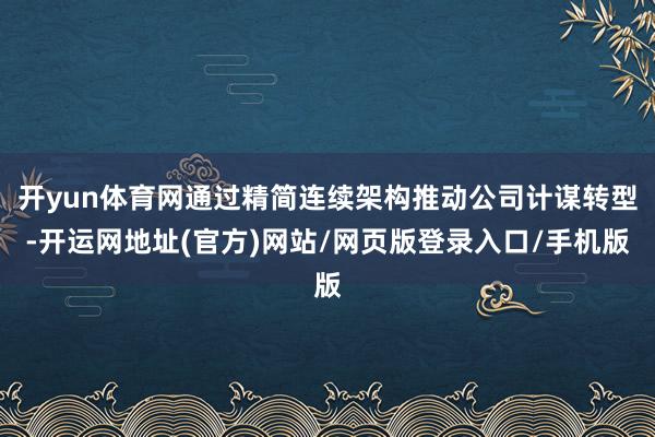 开yun体育网通过精简连续架构推动公司计谋转型-开运网地址(官方)网站/网页版登录入口/手机版