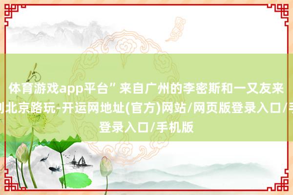 体育游戏app平台”来自广州的李密斯和一又友来周末到北京路玩-开运网地址(官方)网站/网页版登录入口/手机版