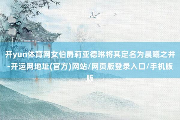 开yun体育网女伯爵莉亚德琳将其定名为晨曦之井-开运网地址(官方)网站/网页版登录入口/手机版