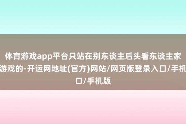 体育游戏app平台只站在别东谈主后头看东谈主家玩游戏的-开运网地址(官方)网站/网页版登录入口/手机版