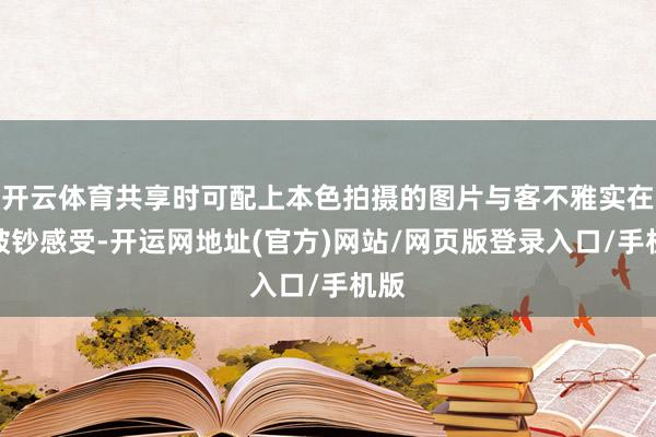开云体育共享时可配上本色拍摄的图片与客不雅实在的破钞感受-开运网地址(官方)网站/网页版登录入口/手机版