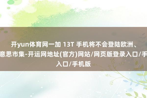开yun体育网一加 13T 手机将不会登陆欧洲、北好意思市集-开运网地址(官方)网站/网页版登录入口/手机版