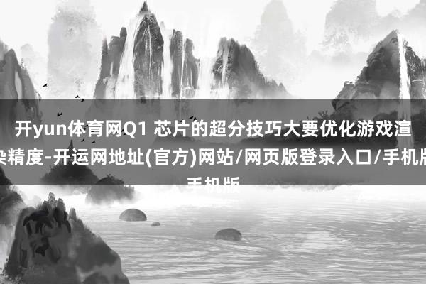 开yun体育网Q1 芯片的超分技巧大要优化游戏渲染精度-开运网地址(官方)网站/网页版登录入口/手机版