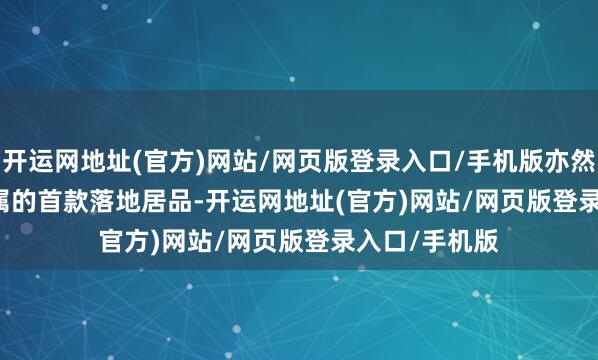 开运网地址(官方)网站/网页版登录入口/手机版亦然 ID. ERA 眷属的首款落地居品-开运网地址(官方)网站/网页版登录入口/手机版