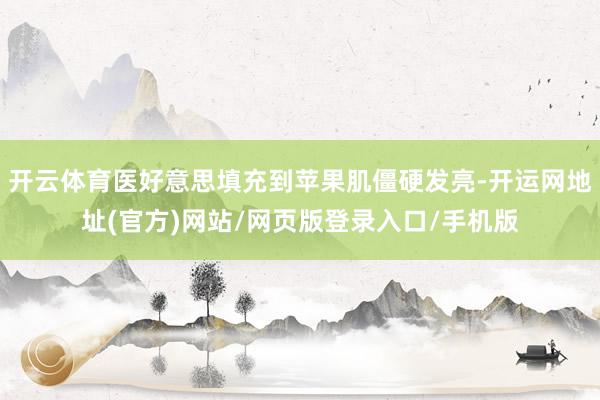 开云体育医好意思填充到苹果肌僵硬发亮-开运网地址(官方)网站/网页版登录入口/手机版