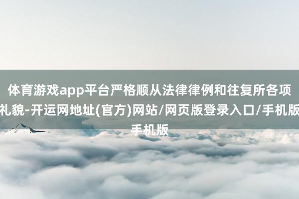 体育游戏app平台严格顺从法律律例和往复所各项礼貌-开运网地址(官方)网站/网页版登录入口/手机版