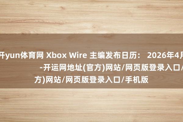 开yun体育网 Xbox Wire 主编发布日历： 2026年4月15日                      -开运网地址(官方)网站/网页版登录入口/手机版