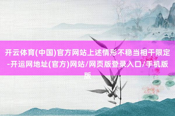 开云体育(中国)官方网站上述情形不稳当相干限定-开运网地址(官方)网站/网页版登录入口/手机版