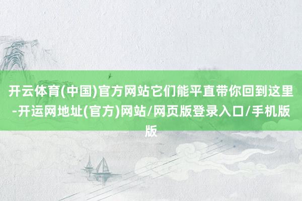 开云体育(中国)官方网站它们能平直带你回到这里-开运网地址(官方)网站/网页版登录入口/手机版