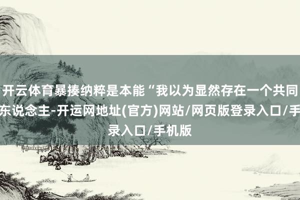 开云体育暴揍纳粹是本能“我以为显然存在一个共同的敌东说念主-开运网地址(官方)网站/网页版登录入口/手机版