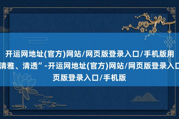 开运网地址(官方)网站/网页版登录入口/手机版用色条目“清雅、清透”-开运网地址(官方)网站/网页版登录入口/手机版