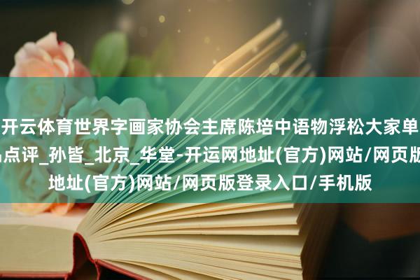 开云体育世界字画家协会主席陈培中语物浮松大家单国强对皆可来作品点评_孙皆_北京_华堂-开运网地址(官方)网站/网页版登录入口/手机版