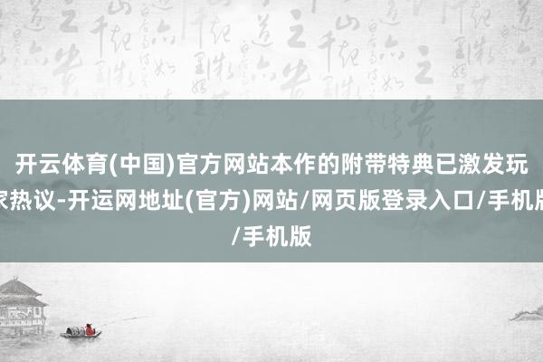 开云体育(中国)官方网站本作的附带特典已激发玩家热议-开运网地址(官方)网站/网页版登录入口/手机版