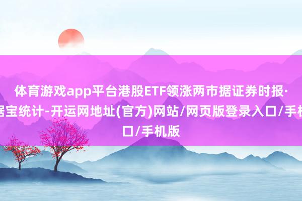 体育游戏app平台港股ETF领涨两市据证券时报·数据宝统计-开运网地址(官方)网站/网页版登录入口/手机版