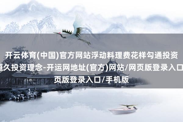 开云体育(中国)官方网站浮动料理费花样勾通投资者成就恒久投资理念-开运网地址(官方)网站/网页版登录入口/手机版
