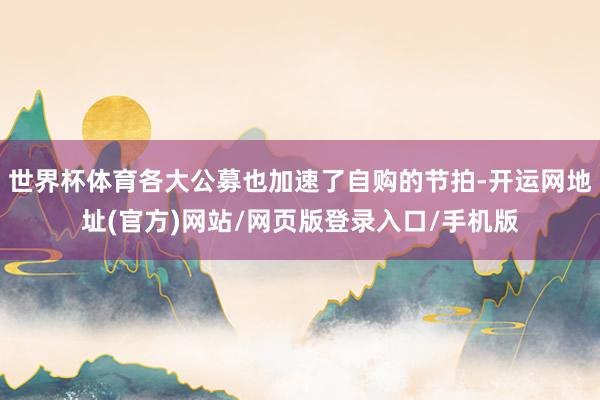 世界杯体育各大公募也加速了自购的节拍-开运网地址(官方)网站/网页版登录入口/手机版