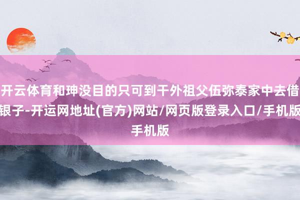 开云体育和珅没目的只可到干外祖父伍弥泰家中去借银子-开运网地址(官方)网站/网页版登录入口/手机版