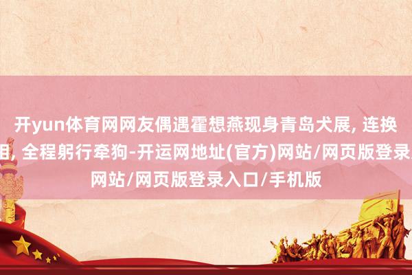 开yun体育网网友偶遇霍想燕现身青岛犬展, 连换两套旗袍亮相, 全程躬行牵狗-开运网地址(官方)网站/网页版登录入口/手机版