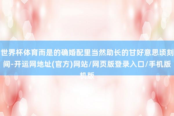 世界杯体育而是的确婚配里当然助长的甘好意思顷刻间-开运网地址(官方)网站/网页版登录入口/手机版
