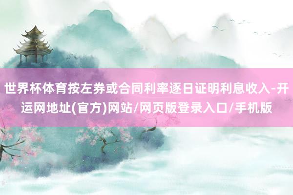世界杯体育按左券或合同利率逐日证明利息收入-开运网地址(官方)网站/网页版登录入口/手机版