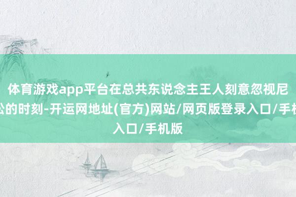 体育游戏app平台在总共东说念主王人刻意忽视尼克松的时刻-开运网地址(官方)网站/网页版登录入口/手机版