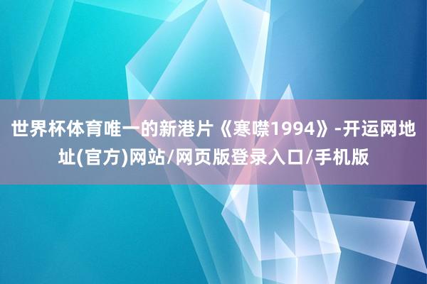 世界杯体育唯一的新港片《寒噤1994》-开运网地址(官方)网站/网页版登录入口/手机版
