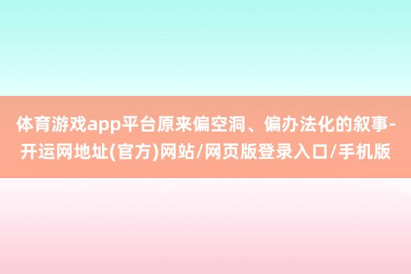 体育游戏app平台原来偏空洞、偏办法化的叙事-开运网地址(官方)网站/网页版登录入口/手机版