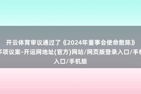 开云体育审议通过了《2024年董事会使命敷陈》等多项议案-开运网地址(官方)网站/网页版登录入口/手机版