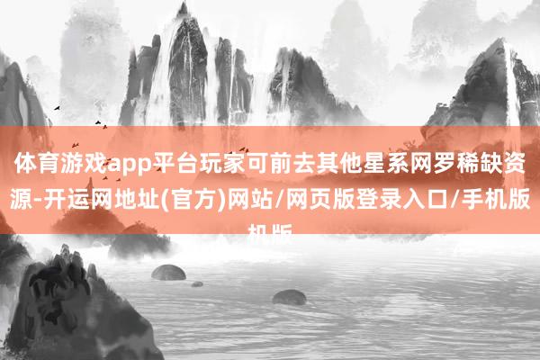 体育游戏app平台玩家可前去其他星系网罗稀缺资源-开运网地址(官方)网站/网页版登录入口/手机版