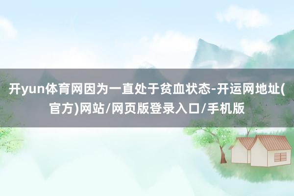 开yun体育网因为一直处于贫血状态-开运网地址(官方)网站/网页版登录入口/手机版