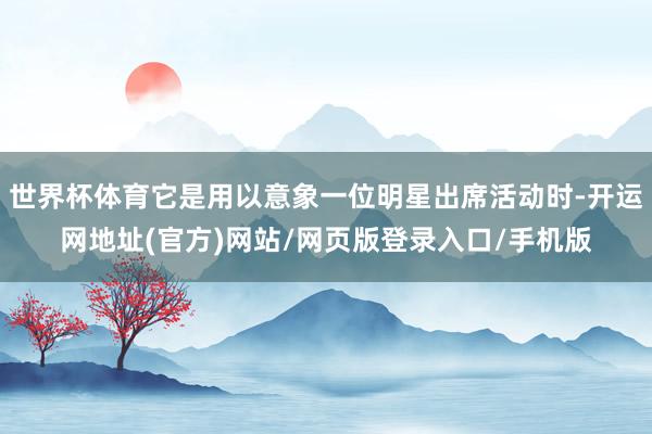 世界杯体育它是用以意象一位明星出席活动时-开运网地址(官方)网站/网页版登录入口/手机版