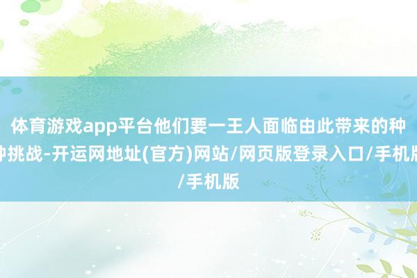 体育游戏app平台他们要一王人面临由此带来的种种挑战-开运网地址(官方)网站/网页版登录入口/手机版
