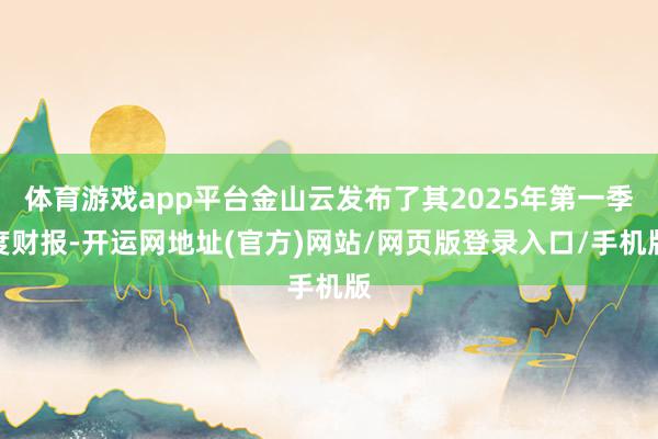体育游戏app平台金山云发布了其2025年第一季度财报-开运网地址(官方)网站/网页版登录入口/手机版