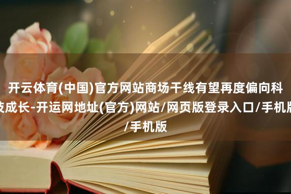 开云体育(中国)官方网站商场干线有望再度偏向科技成长-开运网地址(官方)网站/网页版登录入口/手机版