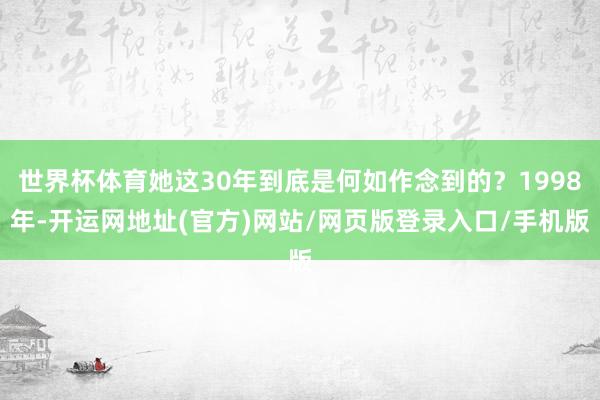 世界杯体育她这30年到底是何如作念到的?1998年-开运网地址(官方)网站/网页版登录入口/手机版
