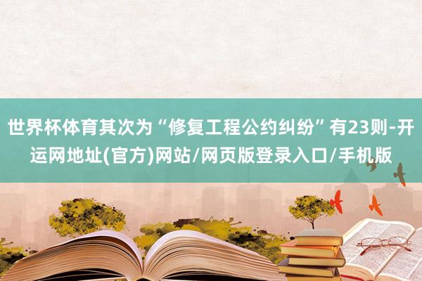 世界杯体育其次为“修复工程公约纠纷”有23则-开运网地址(官方)网站/网页版登录入口/手机版