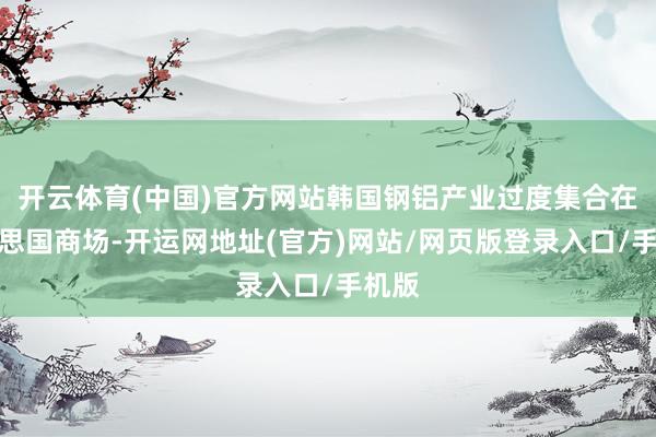开云体育(中国)官方网站韩国钢铝产业过度集合在好意思国商场-开运网地址(官方)网站/网页版登录入口/手机版