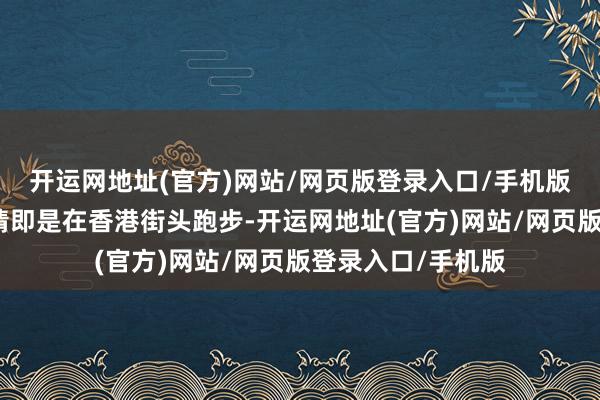 开运网地址(官方)网站/网页版登录入口/手机版世俗最心爱的事情即是在香港街头跑步-开运网地址(官方)网站/网页版登录入口/手机版
