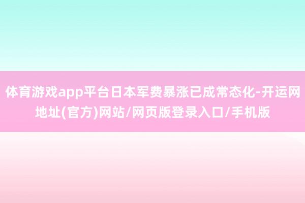 体育游戏app平台日本军费暴涨已成常态化-开运网地址(官方)网站/网页版登录入口/手机版