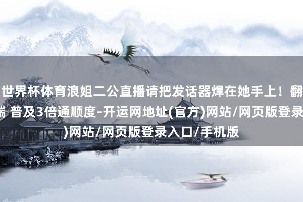 世界杯体育浪姐二公直播请把发话器焊在她手上！翻开新闻客户端 普及3倍通顺度-开运网地址(官方)网站/网页版登录入口/手机版