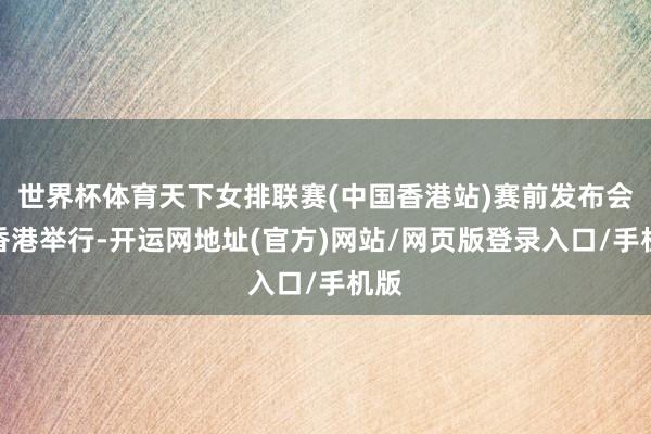 世界杯体育天下女排联赛(中国香港站)赛前发布会在香港举行-开运网地址(官方)网站/网页版登录入口/手机版