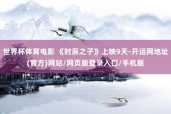 世界杯体育电影 《时辰之子》上映9天-开运网地址(官方)网站/网页版登录入口/手机版