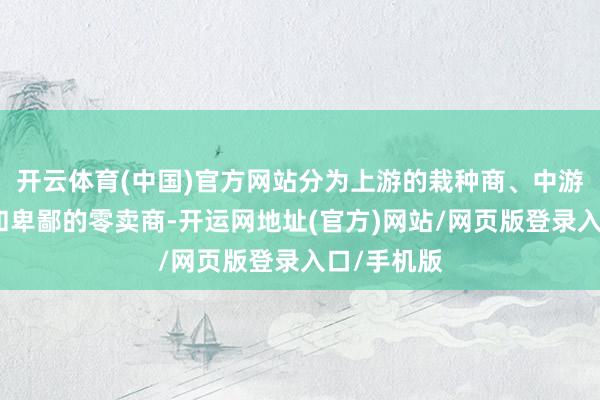 开云体育(中国)官方网站分为上游的栽种商、中游的分销商和卑鄙的零卖商-开运网地址(官方)网站/网页版登录入口/手机版